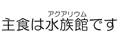 主食は水族館です