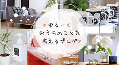 ＊ゆるーくおうちのことを考えるブログ＊